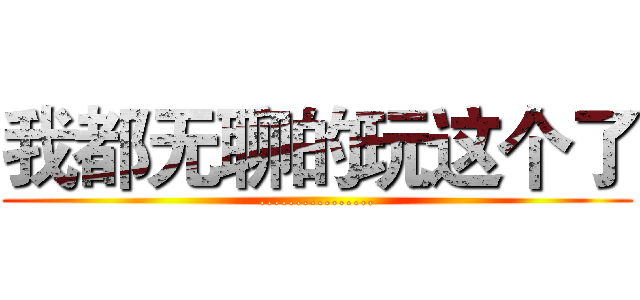 我都无聊的玩这个了 (................)