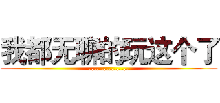 我都无聊的玩这个了 (................)