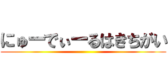 にゅーでぃーるはきちがい ()