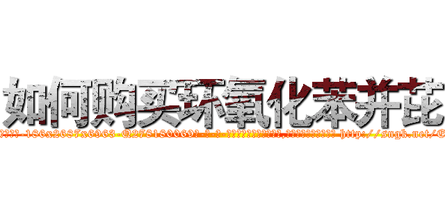 如何购买环氧化苯并芘 (如何购买环氧化苯并芘【电-186x2687x6963-Q278180069元-吉-药-业】我们做的是长期生意,靠的是老客户长期支持 http://sngk.net/EwZx7j
)