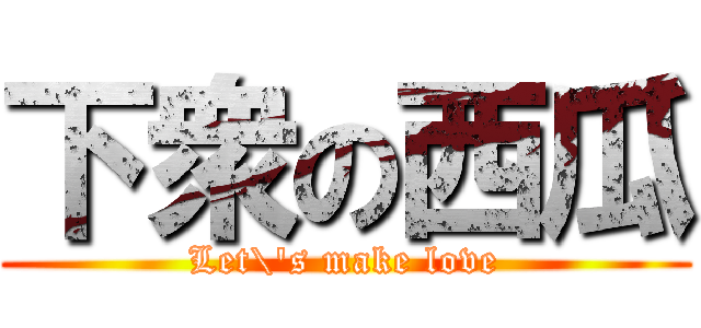 下衆の西瓜 (Let\'s make love)