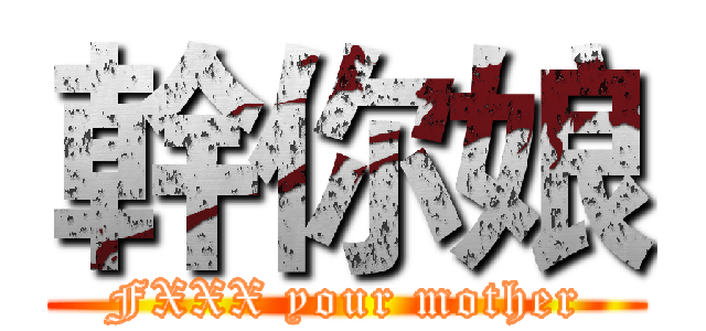幹你娘 (FXXX your mother)