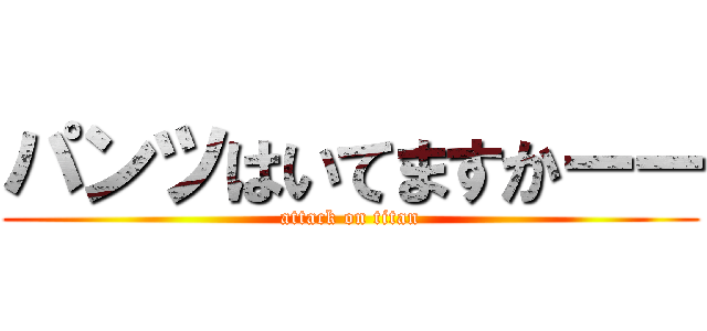 パンツはいてますかーー (attack on titan)