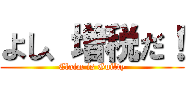 よし、増税だ！ (Claim is Guilty)
