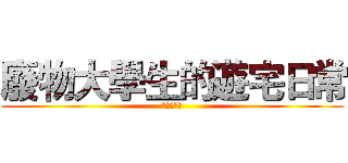 廢物大學生的遊宅日常 (宅宅笑嘻嘻)