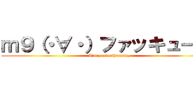 ｍ９（・∀・）ファッキュー！！ (I'm perfecthuman,)