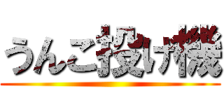 うんこ投げ機 ()