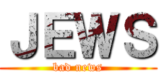 ＪＥＷＳ (bad news)
