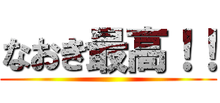 なおき最高！！ ()
