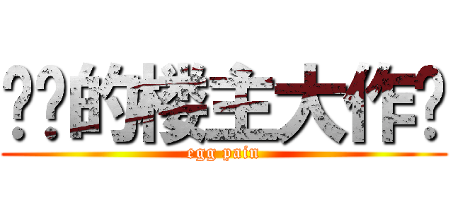 进击的楼主大作战 (egg pain)