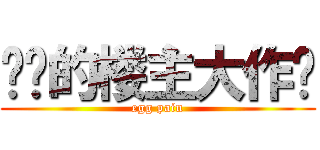 进击的楼主大作战 (egg pain)