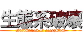 生態系破壊 (Disruption of ecosystem)