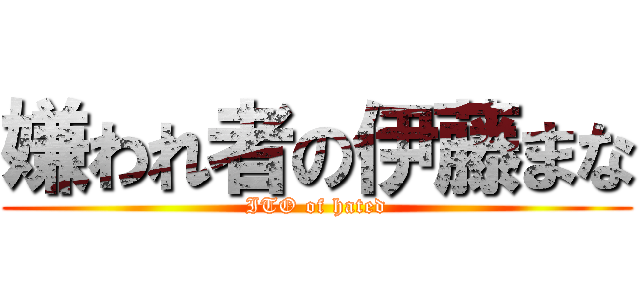 嫌われ者の伊藤まな (ITO of hated)