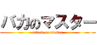 バカのマスター (attack on master)