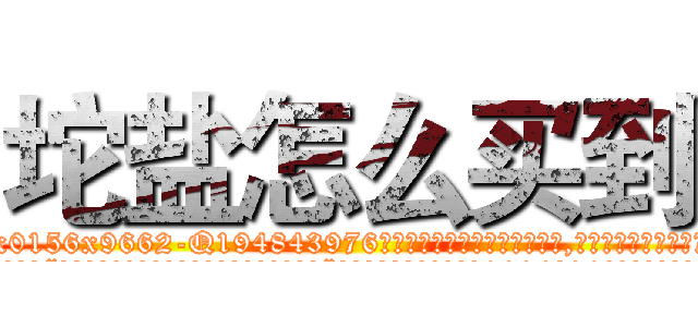 坨盐怎么买到 (坨盐怎么买到【电.话186x0156x9662-Q194843976林氏药业】我们做的是长期生意,靠的是老客户长期支持
参考消息网2月20日报道 韩媒称，“剩女多、离婚率高的城市，房价一定会上涨。”这是中国经济学家金岩石2016年12月参加在上海举行的房地产相关论坛时说的话。
)