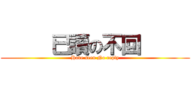      已讀の不回      (Have seen No reply)