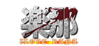楽那 (ILOVE  RANA)