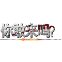 你敢来吗？ (You Dare？)