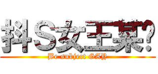 抖Ｓ女王某喵 (Be subject GAY)