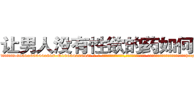 让男人没有性欲的药如何购买 (让男人没有性欲的药如何购买【电-话151x68344x817-Q1065427042元-吉-药-业】我们做的是长期生意,靠的是老客户长期支持 让男人没有性欲的药如何购买在发表了一篇http://sngk.net/jRr1AH

参考消息网我们做的是长期生意,靠的是老客户长期支持也许我们早该意识到，就连鲍勃·霍斯金斯（金球奖戏剧类电影男主角 
)