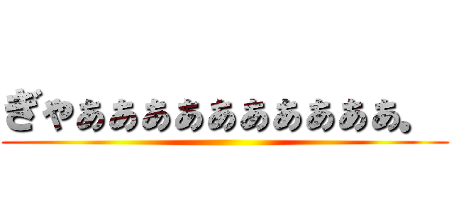 ぎゃぁぁぁぁぁぁぁぁぁぁ． ()