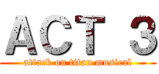 ＡＣＴ ３ (attack on titan musical)