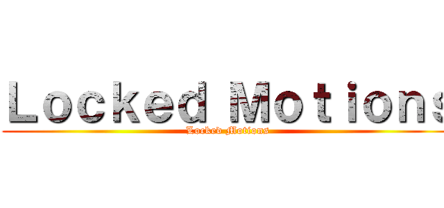 Ｌｏｃｋｅｄ Ｍｏｔｉｏｎｓ (Locked Motions)