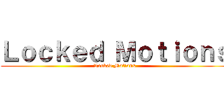 Ｌｏｃｋｅｄ Ｍｏｔｉｏｎｓ (Locked Motions)