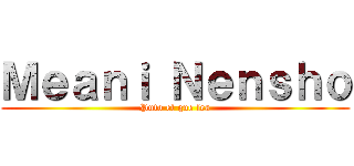 Ｍｅａｎｉ Ｎｅｎｓｈｏ (Puto el que lea)
