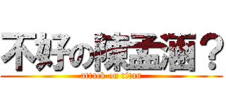 不好の陳孟涵？ (attack on titan)