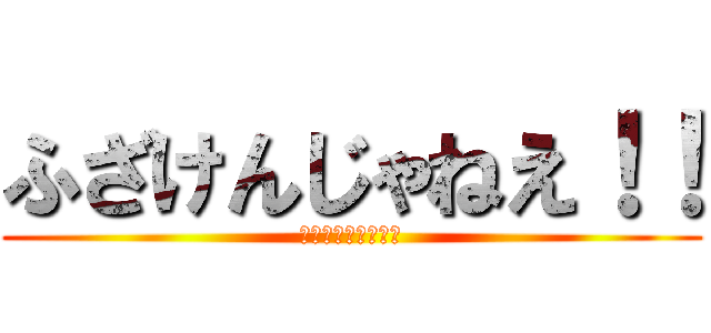 ふざけんじゃねえ！！ (なめんじゃねぇ！！)