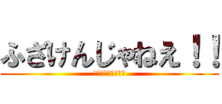 ふざけんじゃねえ！！ (なめんじゃねぇ！！)