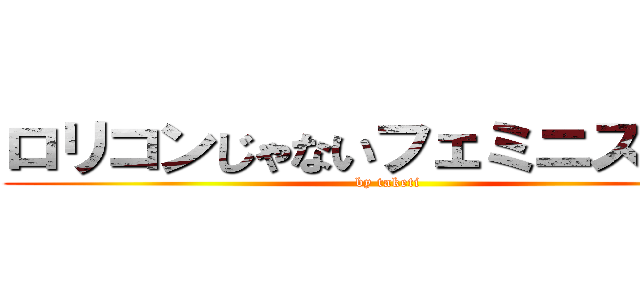 ロリコンじゃないフェミニストです (by taketi)