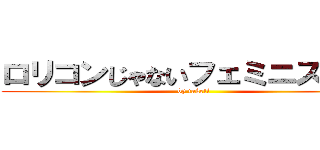 ロリコンじゃないフェミニストです (by taketi)