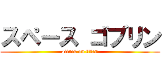 スペース ゴブリン (attack on titan)