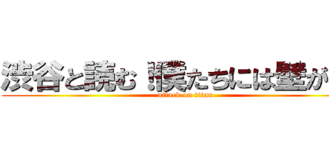 渋谷と読む！僕たちには壁がある (attack on titan)