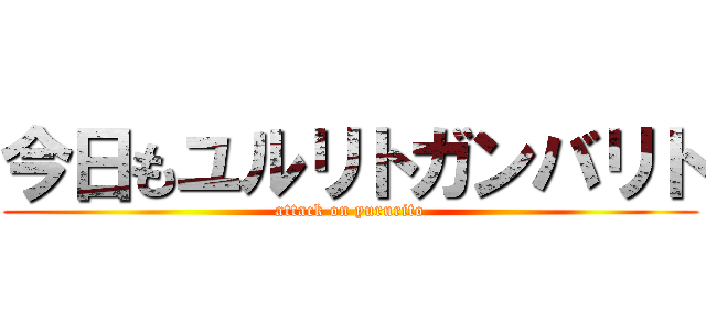 今日もユルリトガンバリト (attack on yururito)