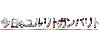 今日もユルリトガンバリト (attack on yururito)