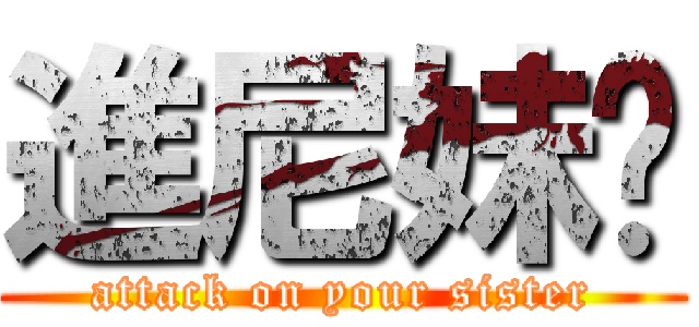 進尼妹啦 (attack on your sister)