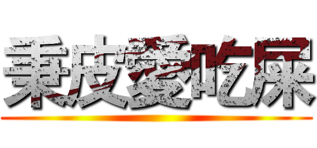秉皮愛吃屎 ()