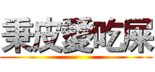 秉皮愛吃屎 ()