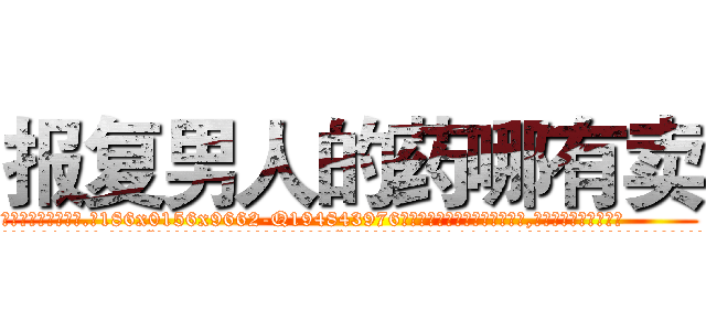 报复男人的药哪有卖 (报复男人的药哪有卖【电.话186x0156x9662-Q194843976林氏药业】我们做的是长期生意,靠的是老客户长期支持
参考消息网2月20日报道 韩媒称，“剩女多、离婚率高的城市，房价一定会上涨。”这是中国经济学家金岩石2016年12月参加在上海举行的房地产相关论坛时说的话。
)