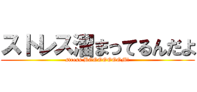 ストレス溜まってるんだよ (stress BOOOOOOOM！)