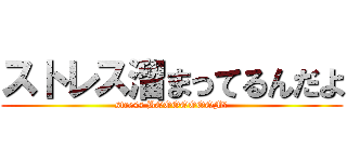 ストレス溜まってるんだよ (stress BOOOOOOOM！)