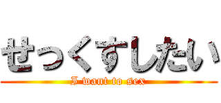 せっくすしたい (I want to sex)