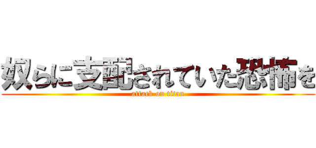 奴らに支配されていた恐怖を (attack on titan)