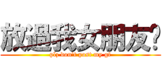 放過我女朋友啦 (plz don\'t post my gf)