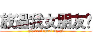放過我女朋友啦 (plz don\'t post my gf)