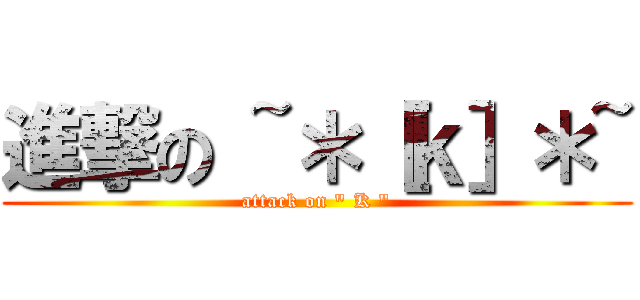 進撃の ~＊［ｋ］＊~ (attack on \" K \")