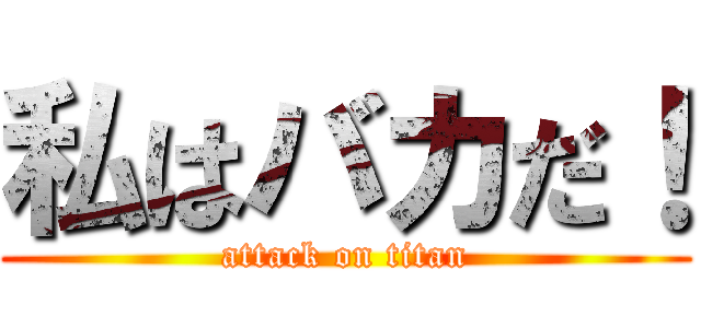 私はバカだ！ (attack on titan)